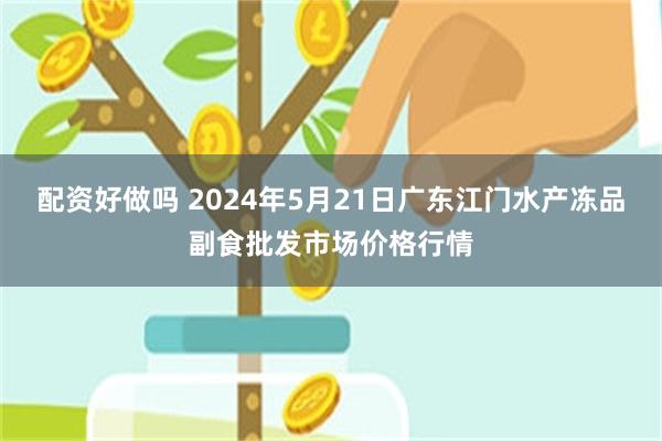 配资好做吗 2024年5月21日广东江门水产冻品副食批发市场