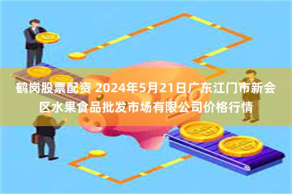 鹤岗股票配资 2024年5月21日广东江门市新会区水果食